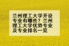 兰州理工大学开设专业有哪些？兰州理工大学优势专业及专业排名一览