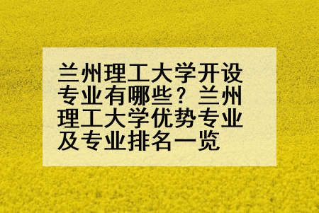 兰州理工大学开设专业有哪些？兰州理工大学优势专业及专业排名一览