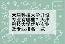 天津科技大学开设专业有哪些？天津科技大学优势专业及专业排名一览