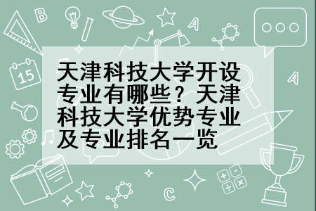 天津科技大学开设专业有哪些？天津科技大学优势专业及专业排名一览