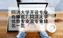 同济大学开设专业有哪些？同济大学优势专业及专业排名一览