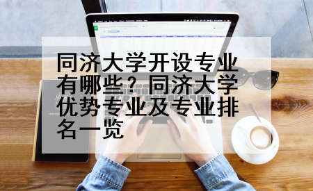 同济大学开设专业有哪些？同济大学优势专业及专业排名一览
