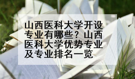 山西医科大学开设专业有哪些？山西医科大学优势专业及专业排名一览