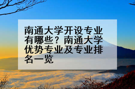 南通大学开设专业有哪些？南通大学优势专业及专业排名一览