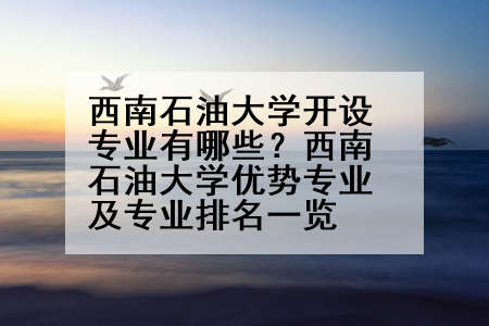 西南石油大学开设专业有哪些？西南石油大学优势专业及专业排名一览