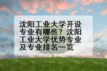 沈阳工业大学开设专业有哪些？沈阳工业大学优势专业及专业排名一览