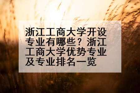 浙江工商大学开设专业有哪些？浙江工商大学优势专业及专业排名一览