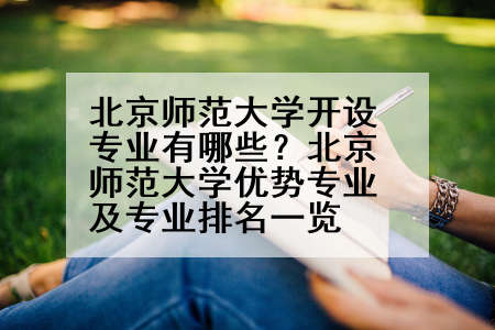 北京师范大学开设专业有哪些？北京师范大学优势专业及专业排名一览