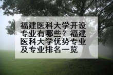 福建医科大学开设专业有哪些？福建医科大学优势专业及专业排名一览