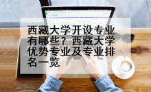 西藏大学开设专业有哪些？西藏大学优势专业及专业排名一览