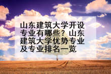 山东建筑大学开设专业有哪些？山东建筑大学优势专业及专业排名一览