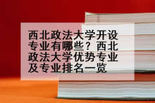 西北政法大学开设专业有哪些？西北政法大学优势专业及专业排名一览