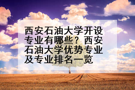 西安石油大学开设专业有哪些？西安石油大学优势专业及专业排名一览