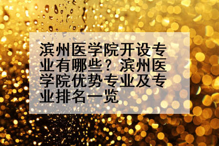 滨州医学院开设专业有哪些？滨州医学院优势专业及专业排名一览
