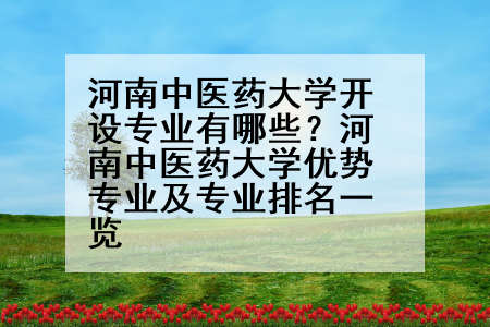 河南中医药大学开设专业有哪些？河南中医药大学优势专业及专业排名一览