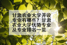 甘肃农业大学开设专业有哪些？甘肃农业大学优势专业及专业排名一览