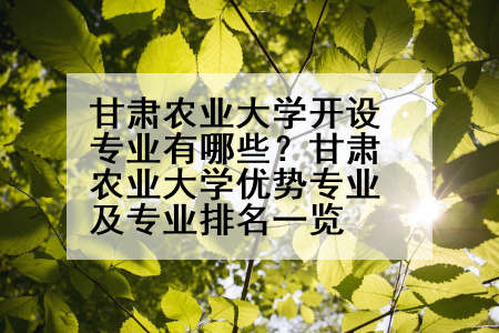 甘肃农业大学开设专业有哪些？甘肃农业大学优势专业及专业排名一览