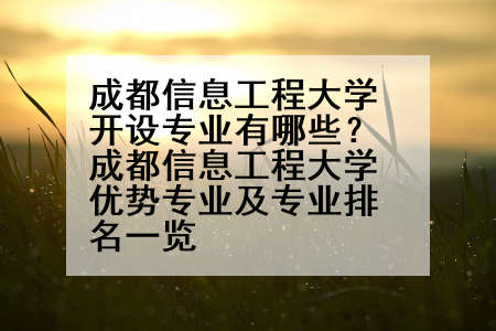 成都信息工程大学开设专业有哪些？成都信息工程大学优势专业及专业排名一览