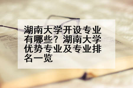 湖南大学开设专业有哪些？湖南大学优势专业及专业排名一览