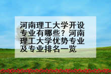 河南理工大学开设专业有哪些？河南理工大学优势专业及专业排名一览