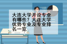 大连大学开设专业有哪些？大连大学优势专业及专业排名一览