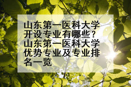 山东第一医科大学开设专业有哪些？山东第一医科大学优势专业及专业排名一览