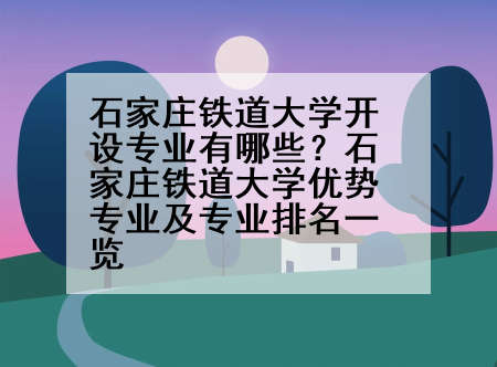 石家庄铁道大学开设专业有哪些？石家庄铁道大学优势专业及专业排名一览