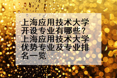 上海应用技术大学开设专业有哪些？上海应用技术大学优势专业及专业排名一览