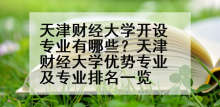 天津财经大学开设专业有哪些？天津财经大学优势专业及专业排名一览