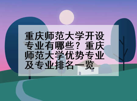 重庆师范大学开设专业有哪些？重庆师范大学优势专业及专业排名一览