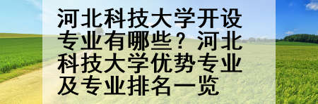 河北科技大学开设专业有哪些？河北科技大学优势专业及专业排名一览