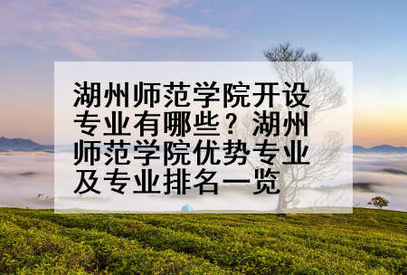 湖州师范学院开设专业有哪些？湖州师范学院优势专业及专业排名一览