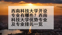 西南科技大学开设专业有哪些？西南科技大学优势专业及专业排名一览