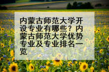 内蒙古师范大学开设专业有哪些？内蒙古师范大学优势专业及专业排名一览
