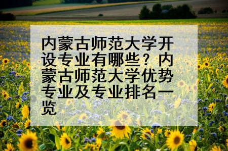 内蒙古师范大学开设专业有哪些？内蒙古师范大学优势专业及专业排名一览