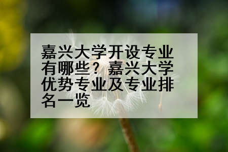 嘉兴大学开设专业有哪些？嘉兴大学优势专业及专业排名一览