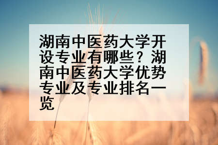 湖南中医药大学开设专业有哪些？湖南中医药大学优势专业及专业排名一览