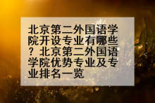 北京第二外国语学院开设专业有哪些？北京第二外国语学院优势专业及专业排名一览
