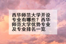 西华师范大学开设专业有哪些？西华师范大学优势专业及专业排名一览