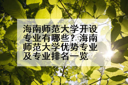 海南师范大学开设专业有哪些？海南师范大学优势专业及专业排名一览