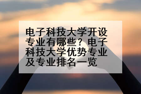 电子科技大学开设专业有哪些？电子科技大学优势专业及专业排名一览