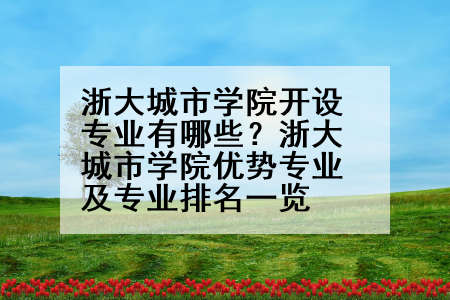 浙大城市学院开设专业有哪些？浙大城市学院优势专业及专业排名一览