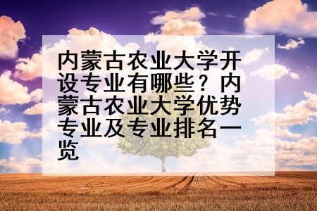 内蒙古农业大学开设专业有哪些？内蒙古农业大学优势专业及专业排名一览