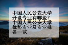 中国人民公安大学开设专业有哪些？中国人民公安大学优势专业及专业排名一览