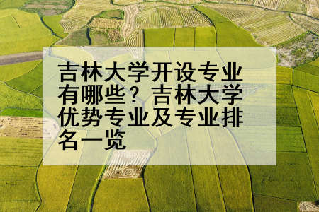 吉林大学开设专业有哪些？吉林大学优势专业及专业排名一览
