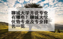 聊城大学开设专业有哪些？聊城大学优势专业及专业排名一览