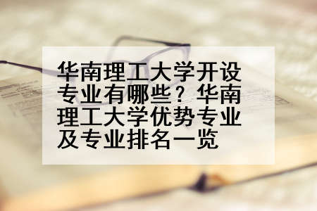华南理工大学开设专业有哪些？华南理工大学优势专业及专业排名一览