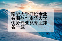 南华大学开设专业有哪些？南华大学优势专业及专业排名一览