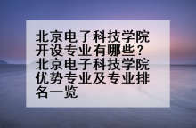 北京电子科技学院开设专业有哪些？北京电子科技学院优势专业及专业排名一览