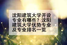 沈阳建筑大学开设专业有哪些？沈阳建筑大学优势专业及专业排名一览